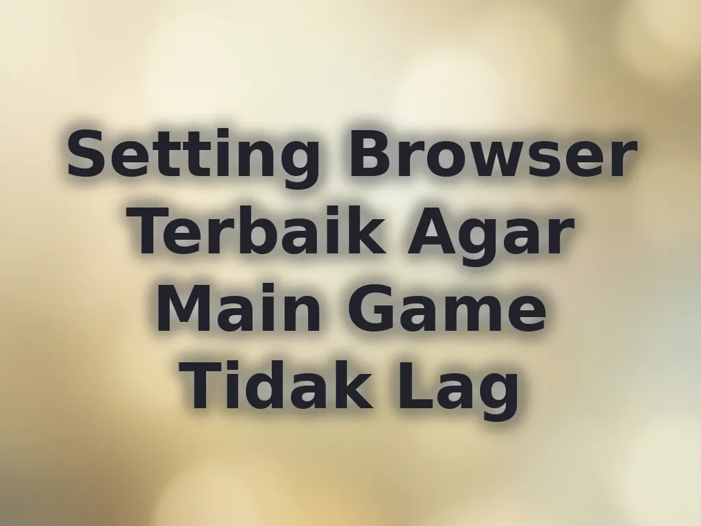 Setting Browser Terbaik Agar Main Game Tidak Lag
